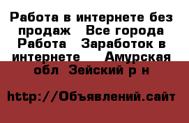 Работа в интернете без продаж - Все города Работа » Заработок в интернете   . Амурская обл.,Зейский р-н